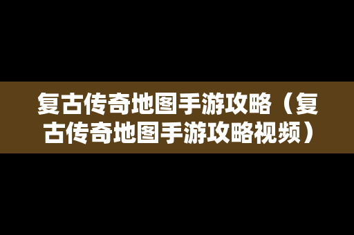 复古传奇地图手游攻略（复古传奇地图手游攻略视频）