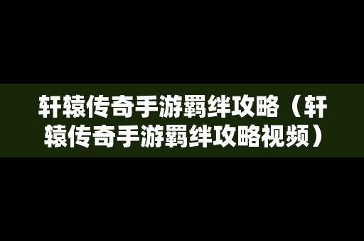 轩辕传奇手游羁绊攻略（轩辕传奇手游羁绊攻略视频）