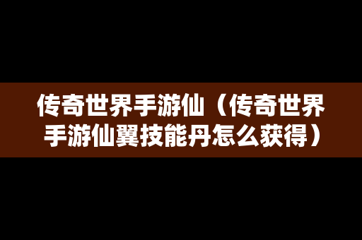 传奇世界手游仙（传奇世界手游仙翼技能丹怎么获得）