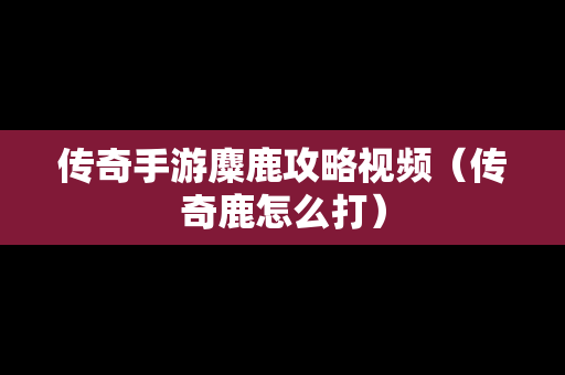 传奇手游麋鹿攻略视频（传奇鹿怎么打）