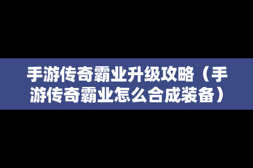 手游传奇霸业升级攻略（手游传奇霸业怎么合成装备）