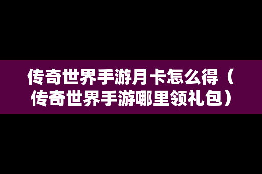 传奇世界手游月卡怎么得（传奇世界手游哪里领礼包）