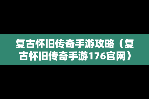 复古怀旧传奇手游攻略（复古怀旧传奇手游176官网）