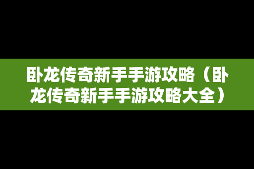 卧龙传奇新手手游攻略（卧龙传奇新手手游攻略大全）