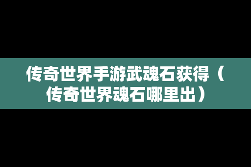 传奇世界手游武魂石获得（传奇世界魂石哪里出）