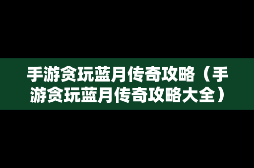 手游贪玩蓝月传奇攻略（手游贪玩蓝月传奇攻略大全）