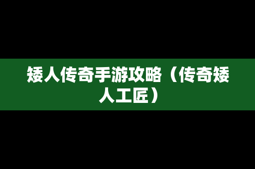 矮人传奇手游攻略（传奇矮人工匠）