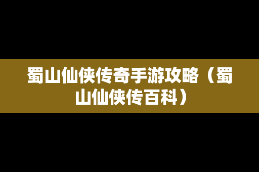 蜀山仙侠传奇手游攻略（蜀山仙侠传百科）