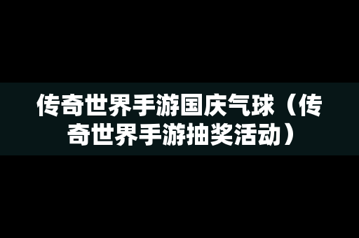 传奇世界手游国庆气球（传奇世界手游抽奖活动）