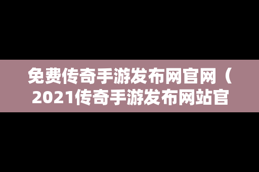 免费传奇手游发布网官网（2021传奇手游发布网站官网）