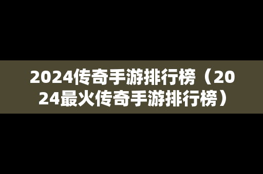 2024传奇手游排行榜（2024最火传奇手游排行榜）