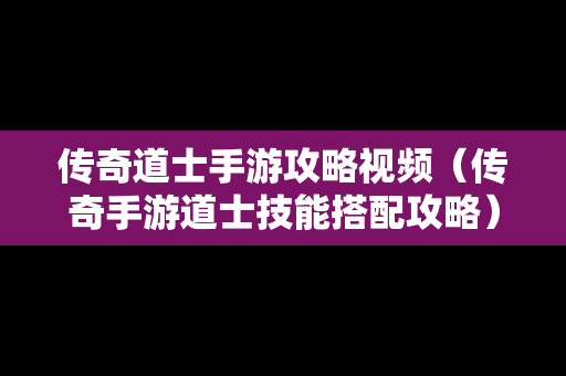 传奇道士手游攻略视频（传奇手游道士技能搭配攻略）