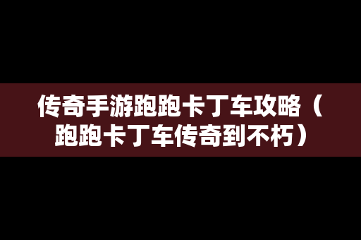 传奇手游跑跑卡丁车攻略（跑跑卡丁车传奇到不朽）