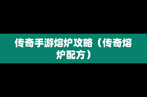 传奇手游熔炉攻略（传奇熔炉配方）