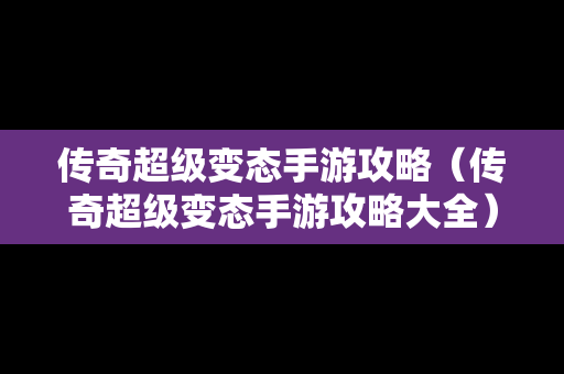 传奇超级变态手游攻略（传奇超级变态手游攻略大全）