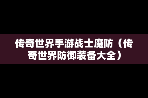 传奇世界手游战士魔防（传奇世界防御装备大全）