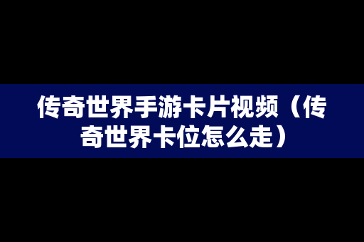 传奇世界手游卡片视频（传奇世界卡位怎么走）