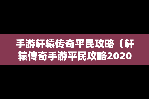 手游轩辕传奇平民攻略（轩辕传奇手游平民攻略2020）