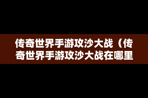 传奇世界手游攻沙大战（传奇世界手游攻沙大战在哪里打）