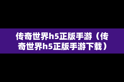 传奇世界h5正版手游（传奇世界h5正版手游下载）