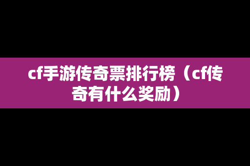 cf手游传奇票排行榜（cf传奇有什么奖励）