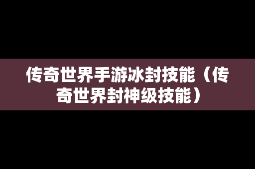 传奇世界手游冰封技能（传奇世界封神级技能）