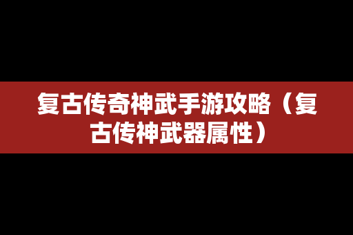 复古传奇神武手游攻略（复古传神武器属性）