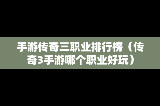 手游传奇三职业排行榜（传奇3手游哪个职业好玩）