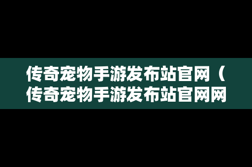 传奇宠物手游发布站官网（传奇宠物手游发布站官网网址）