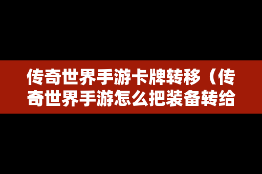 传奇世界手游卡牌转移（传奇世界手游怎么把装备转给小号）