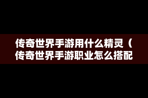 传奇世界手游用什么精灵（传奇世界手游职业怎么搭配最厉害）