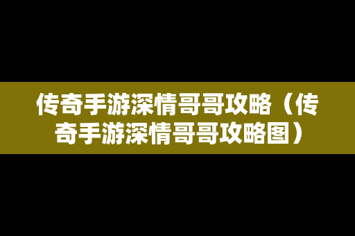 传奇手游深情哥哥攻略（传奇手游深情哥哥攻略图）