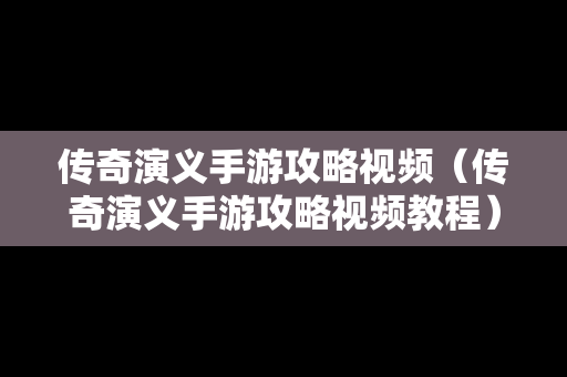 传奇演义手游攻略视频（传奇演义手游攻略视频教程）