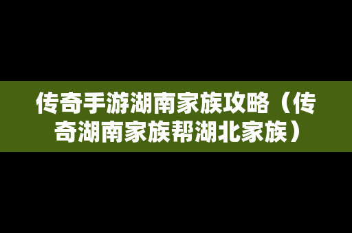 传奇手游湖南家族攻略（传奇湖南家族帮湖北家族）