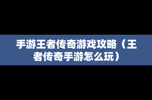 手游王者传奇游戏攻略（王者传奇手游怎么玩）