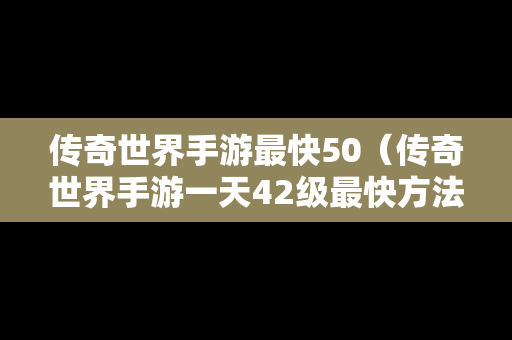 传奇世界手游最快50（传奇世界手游一天42级最快方法）