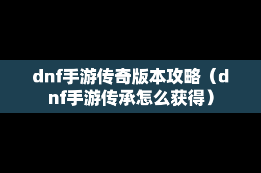 dnf手游传奇版本攻略（dnf手游传承怎么获得）