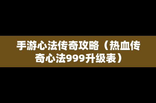 手游心法传奇攻略（热血传奇心法999升级表）