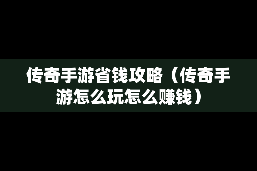 传奇手游省钱攻略（传奇手游怎么玩怎么赚钱）