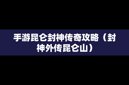 手游昆仑封神传奇攻略（封神外传昆仑山）