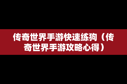 传奇世界手游快速练狗（传奇世界手游攻略心得）