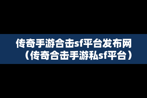 传奇手游合击sf平台发布网（传奇合击手游私sf平台）