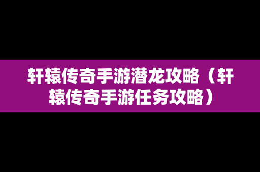 轩辕传奇手游潜龙攻略（轩辕传奇手游任务攻略）