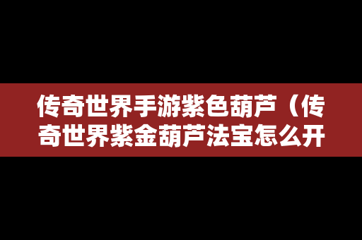 传奇世界手游紫色葫芦（传奇世界紫金葫芦法宝怎么开）