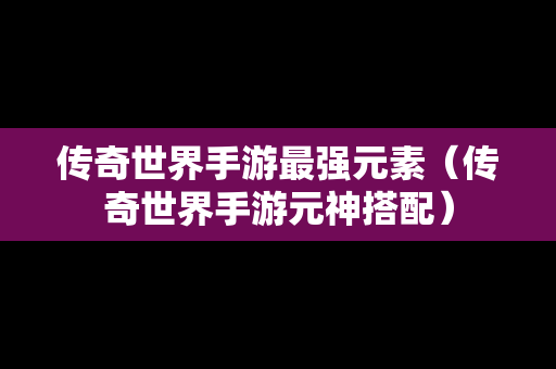 传奇世界手游最强元素（传奇世界手游元神搭配）