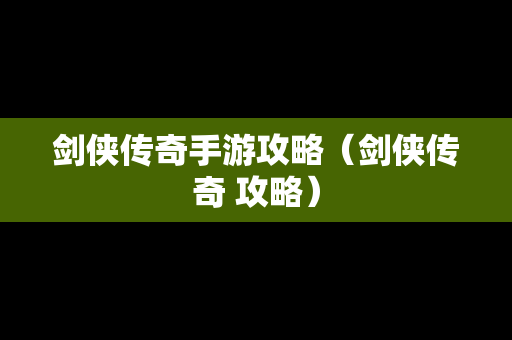 剑侠传奇手游攻略（剑侠传奇 攻略）