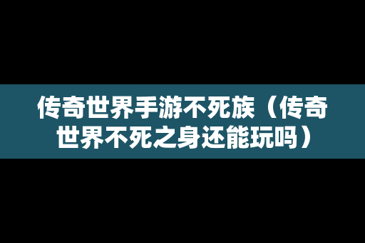 传奇世界手游不死族（传奇世界不死之身还能玩吗）