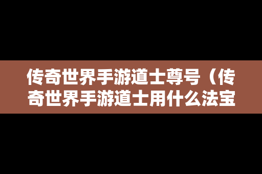 传奇世界手游道士尊号（传奇世界手游道士用什么法宝最好）