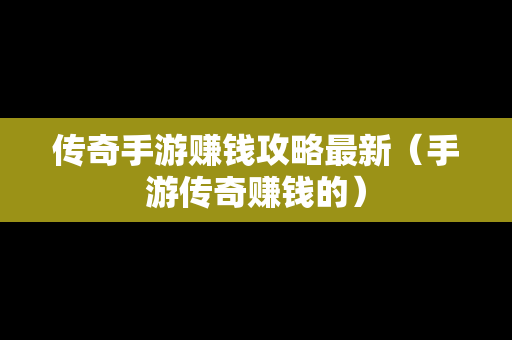 传奇手游赚钱攻略最新（手游传奇赚钱的）