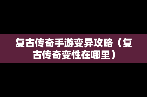 复古传奇手游变异攻略（复古传奇变性在哪里）